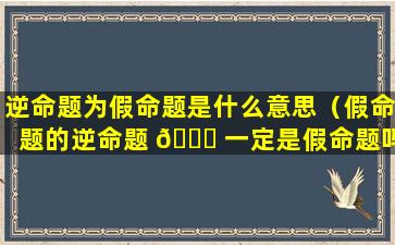 逆命题为假命题是什么意思（假命题的逆命题 🐘 一定是假命题吗）